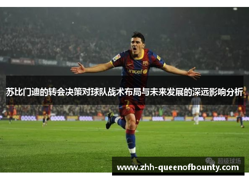 苏比门迪的转会决策对球队战术布局与未来发展的深远影响分析