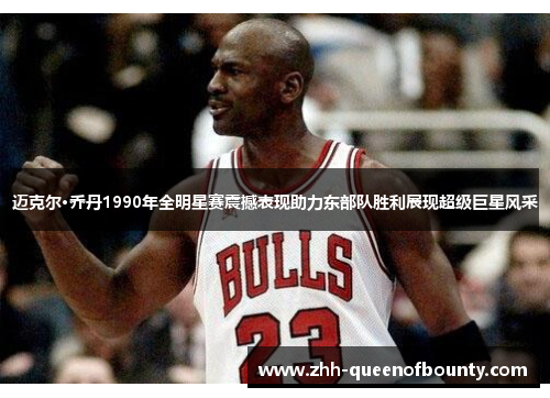 迈克尔·乔丹1990年全明星赛震撼表现助力东部队胜利展现超级巨星风采