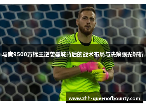 马竞9500万标王逆袭曼城背后的战术布局与决策眼光解析 马竞9500万标王逆袭曼城背后的战术布局与决策眼光解析