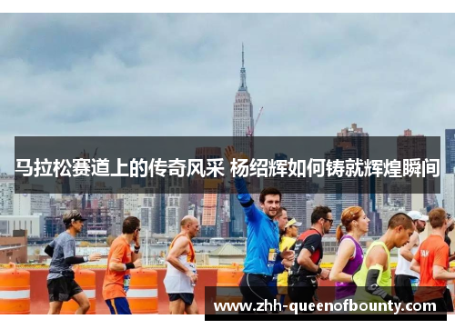 马拉松赛道上的传奇风采 杨绍辉如何铸就辉煌瞬间 马拉松赛道上的传奇风采 杨绍辉如何铸就辉煌瞬间