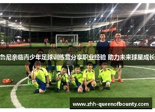 鲁尼亲临青少年足球训练营分享职业经验 助力未来球星成长 鲁尼亲临青少年足球训练营分享职业经验 助力未来球星成长