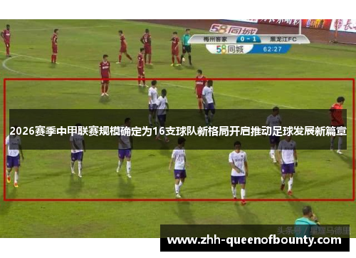 2026赛季中甲联赛规模确定为16支球队新格局开启推动足球发展新篇章 2026赛季中甲联赛规模确定为16支球队新格局开启推动足球发展新篇章