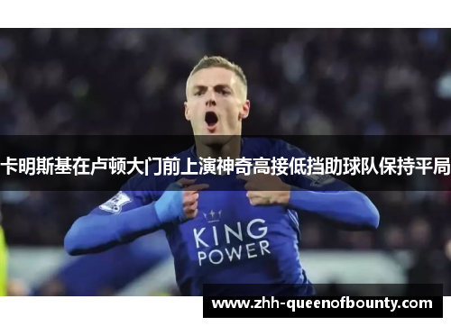 卡明斯基在卢顿大门前上演神奇高接低挡助球队保持平局 卡明斯基在卢顿大门前上演神奇高接低挡助球队保持平局