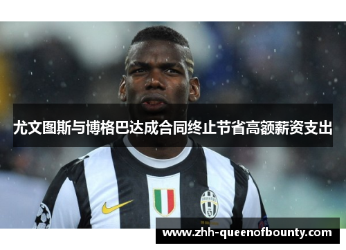 尤文图斯与博格巴达成合同终止节省高额薪资支出