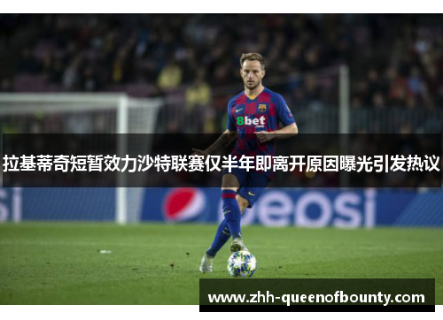 拉基蒂奇短暂效力沙特联赛仅半年即离开原因曝光引发热议