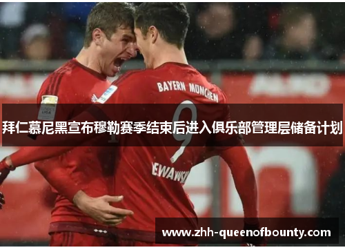 拜仁慕尼黑宣布穆勒赛季结束后进入俱乐部管理层储备计划 拜仁慕尼黑宣布穆勒赛季结束后进入俱乐部管理层储备计划