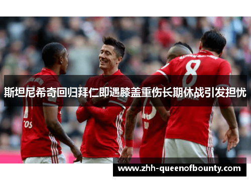 斯坦尼希奇回归拜仁即遇膝盖重伤长期休战引发担忧 斯坦尼希奇回归拜仁即遇膝盖重伤长期休战引发担忧