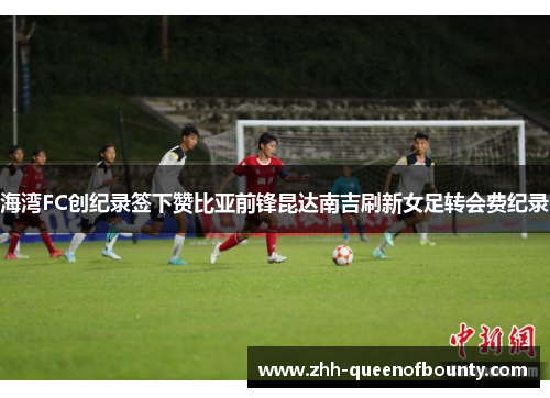 海湾FC创纪录签下赞比亚前锋昆达南吉刷新女足转会费纪录