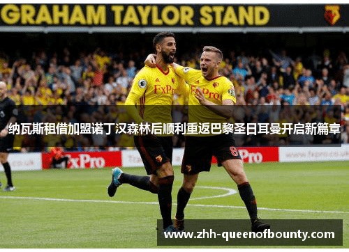 纳瓦斯租借加盟诺丁汉森林后顺利重返巴黎圣日耳曼开启新篇章 纳瓦斯租借加盟诺丁汉森林后顺利重返巴黎圣日耳曼开启新篇章