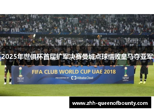 2025年世俱杯首届扩军决赛曼城点球惜败皇马夺亚军 2025年世俱杯首届扩军决赛曼城点球惜败皇马夺亚军