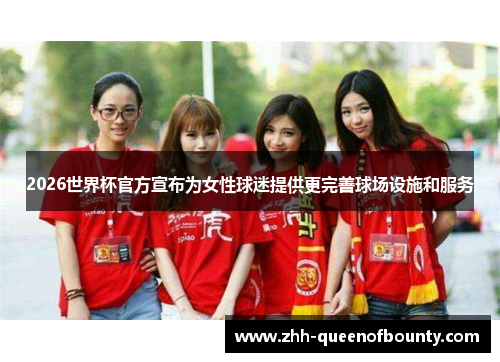 2026世界杯官方宣布为女性球迷提供更完善球场设施和服务 2026世界杯官方宣布为女性球迷提供更完善球场设施和服务