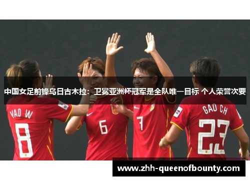 中国女足前锋乌日古木拉:卫冕亚洲杯冠军是全队唯一目标 个人荣誉次要 中国女足前锋乌日古木拉:卫冕亚洲杯冠军是全队唯一目标 个人荣誉次要