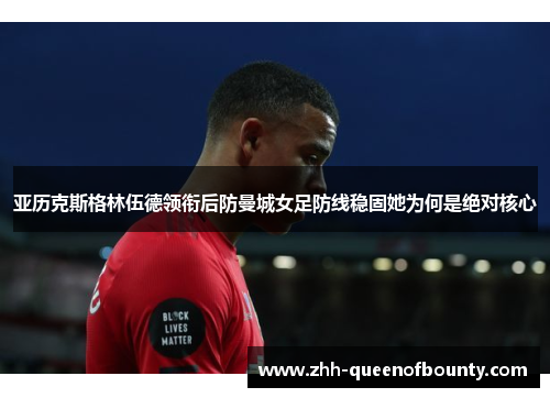 亚历克斯格林伍德领衔后防曼城女足防线稳固她为何是绝对核心 亚历克斯格林伍德领衔后防曼城女足防线稳固她为何是绝对核心