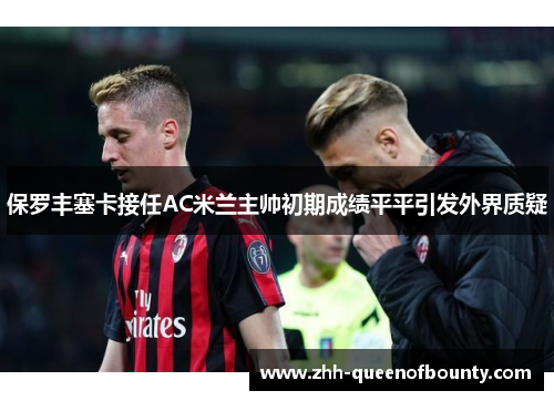 保罗丰塞卡接任AC米兰主帅初期成绩平平引发外界质疑