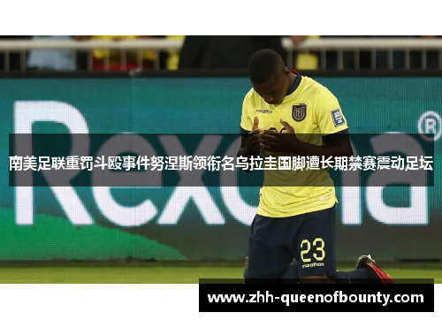 南美足联重罚斗殴事件努涅斯领衔名乌拉圭国脚遭长期禁赛震动足坛