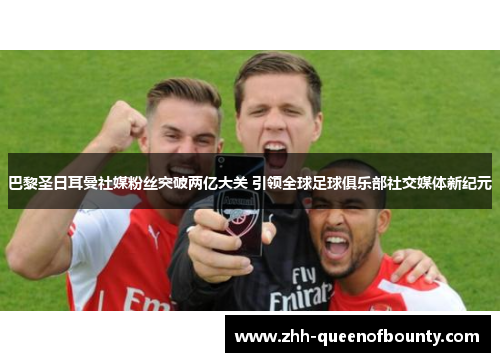 巴黎圣日耳曼社媒粉丝突破两亿大关 引领全球足球俱乐部社交媒体新纪元