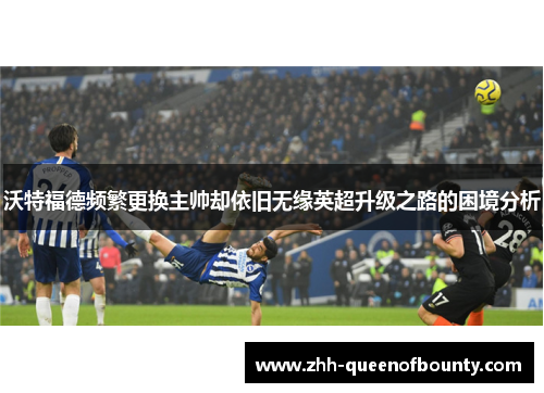 沃特福德频繁更换主帅却依旧无缘英超升级之路的困境分析