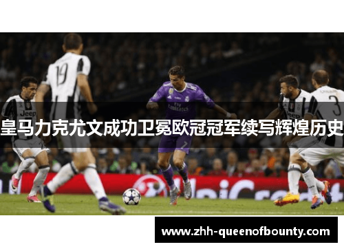 皇马力克尤文成功卫冕欧冠冠军续写辉煌历史