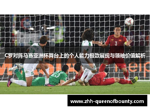 C罗对阵马赛亚洲杯舞台上的个人能力极致展现与领袖价值解析