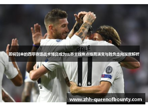 即将到来的西甲赛场战术博弈成为比赛主线焦点格局演变与胜负走向深度解析 即将到来的西甲赛场战术博弈成为比赛主线焦点格局演变与胜负走向深度解析