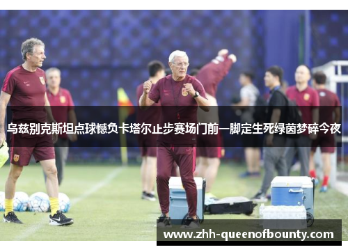 乌兹别克斯坦点球憾负卡塔尔止步赛场门前一脚定生死绿茵梦碎今夜 乌兹别克斯坦点球憾负卡塔尔止步赛场门前一脚定生死绿茵梦碎今夜
