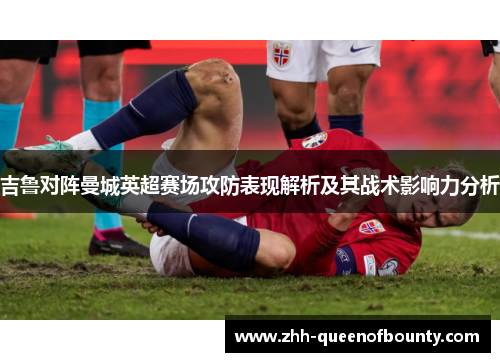 吉鲁对阵曼城英超赛场攻防表现解析及其战术影响力分析
