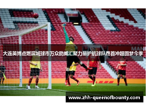大连英博点燃滨城球市万众助威汇聚力量护航球队昂首冲超圆梦今季