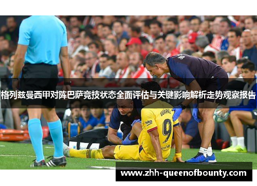 格列兹曼西甲对阵巴萨竞技状态全面评估与关键影响解析走势观察报告 格列兹曼西甲对阵巴萨竞技状态全面评估与关键影响解析走势观察报告