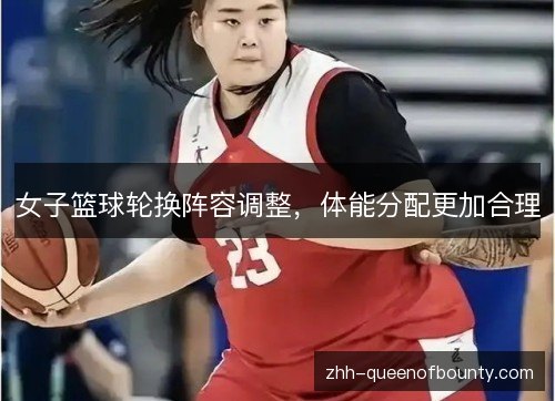 女子篮球轮换阵容调整,体能分配更加合理 女子篮球轮换阵容调整,体能分配更加合理