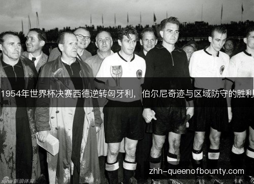 1954年世界杯决赛西德逆转匈牙利,伯尔尼奇迹与区域防守的胜利 1954年世界杯决赛西德逆转匈牙利,伯尔尼奇迹与区域防守的胜利